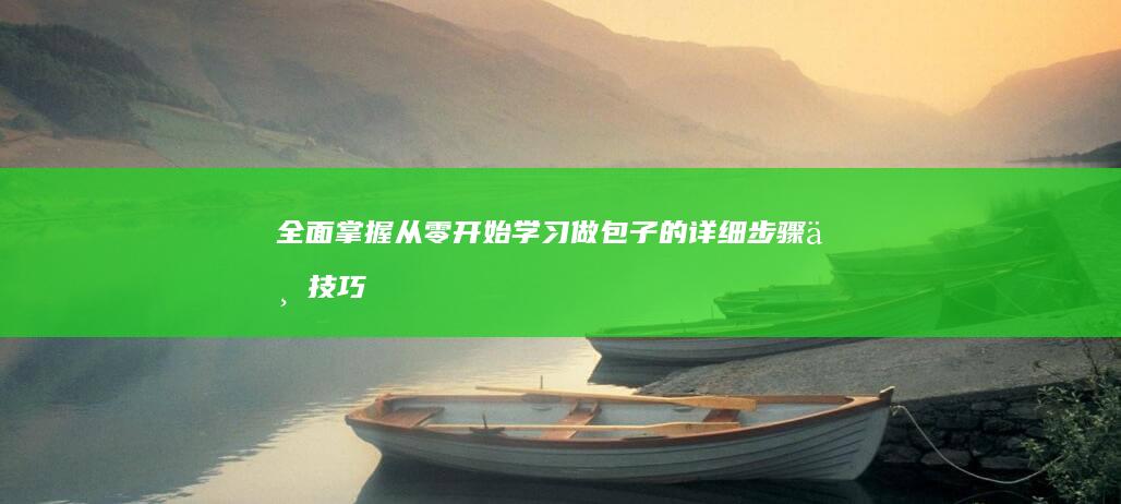 全面掌握：从零开始学习做包子的详细步骤与技巧